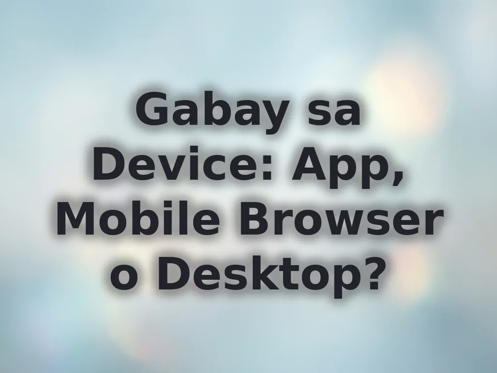 Gabay sa Device: App, Mobile Browser o Desktop?